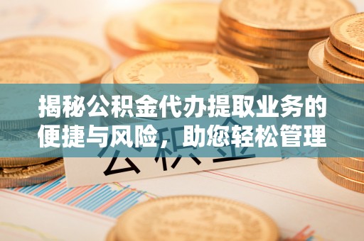 江油揭秘公积金代办提取业务的便捷与风险，助您轻松管理财务