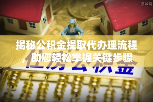 江油揭秘公积金提取代办理流程，助您轻松掌握关键步骤