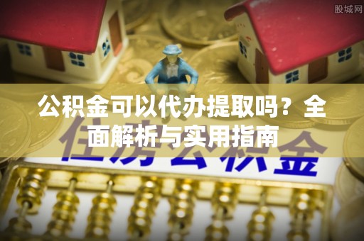 江油公积金可以代办提取吗？全面解析与实用指南