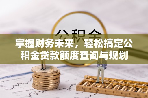 江油掌握财务未来，轻松搞定公积金贷款额度查询与规划