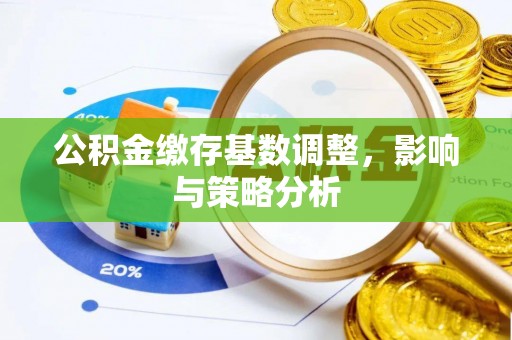 江油公积金缴存基数调整，影响与策略分析