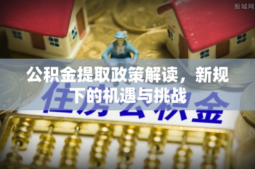 江油公积金提取政策解读，新规下的机遇与挑战