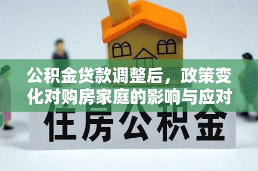 江油公积金贷款调整后，政策变化对购房家庭的影响与应对策略