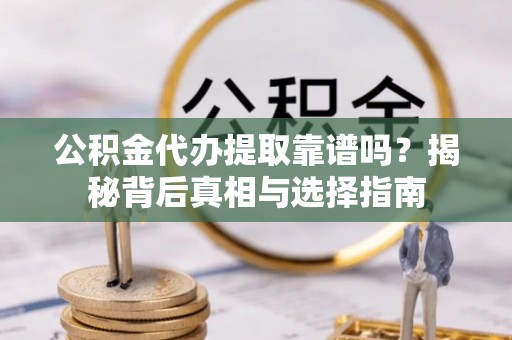 江油公积金代办提取靠谱吗？揭秘背后真相与选择指南
