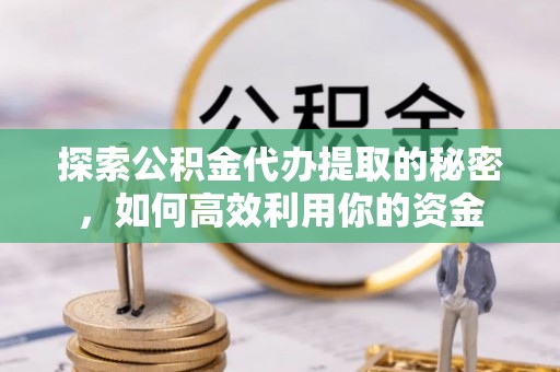 江油探索公积金代办提取的秘密，如何高效利用你的资金