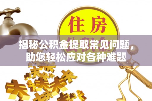 江油揭秘公积金提取常见问题，助您轻松应对各种难题