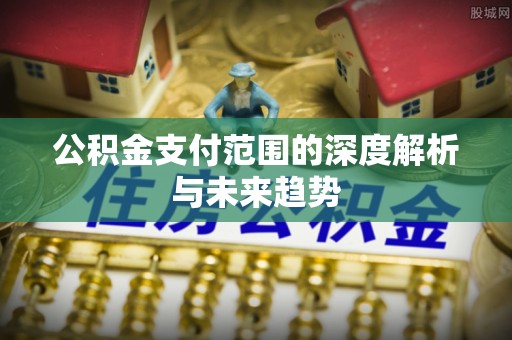 江油公积金支付范围的深度解析与未来趋势