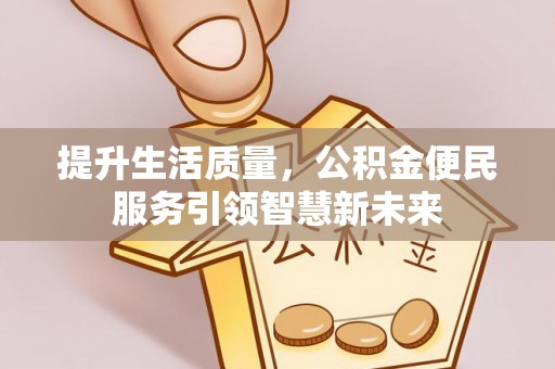 江油提升生活质量，公积金便民服务引领智慧新未来