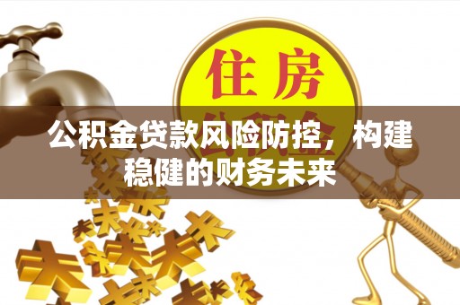江油公积金贷款风险防控，构建稳健的财务未来