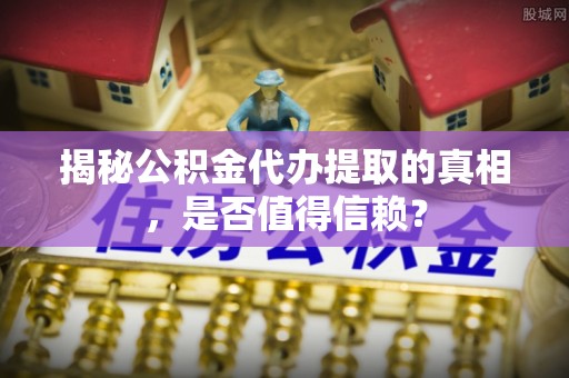 江油揭秘公积金代办提取的真相，是否值得信赖？