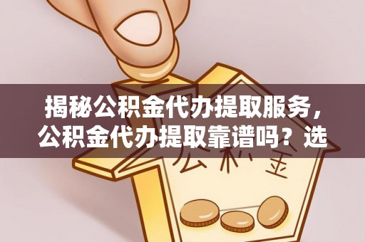 江油揭秘公积金代办提取服务，公积金代办提取靠谱吗？选择需谨慎