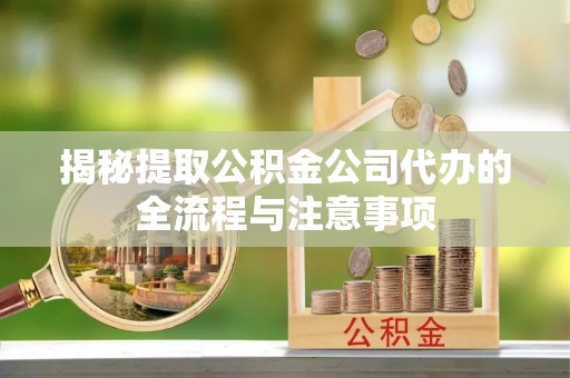 江油揭秘提取公积金公司代办的全流程与注意事项
