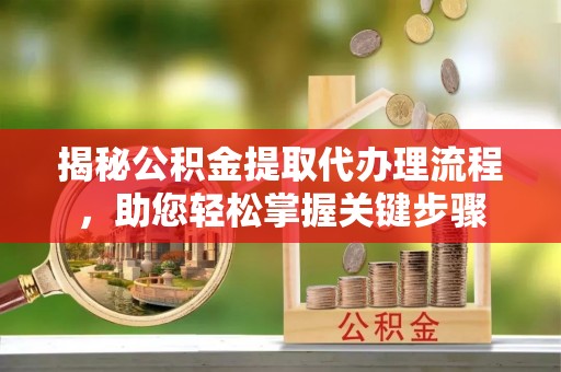 江油揭秘公积金提取代办理流程，助您轻松掌握关键步骤