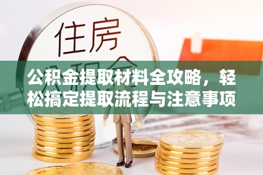 江油公积金提取材料全攻略，轻松搞定提取流程与注意事项