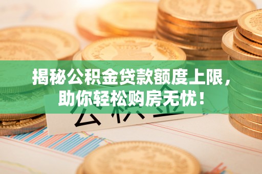 江油揭秘公积金贷款额度上限，助你轻松购房无忧！