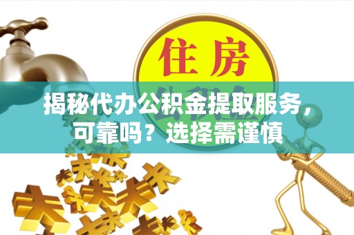 江油揭秘代办公积金提取服务，可靠吗？选择需谨慎