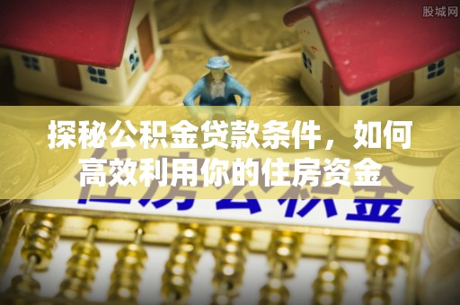 江油探秘公积金贷款条件，如何高效利用你的住房资金
