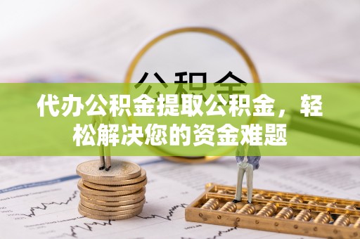江油代办公积金提取公积金，轻松解决您的资金难题