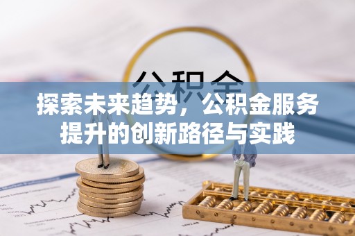 江油探索未来趋势，公积金服务提升的创新路径与实践