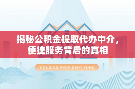 江油揭秘公积金提取代办中介，便捷服务背后的真相