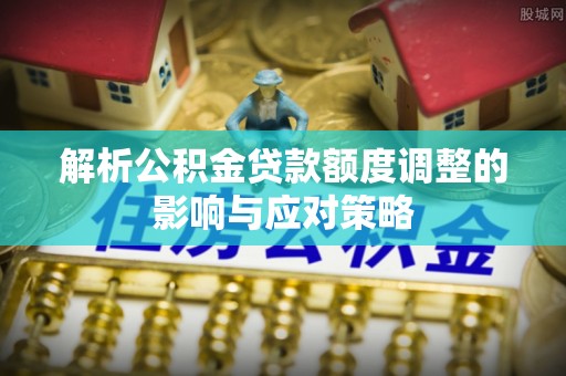 江油解析公积金贷款额度调整的影响与应对策略