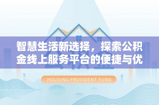 江油智慧生活新选择，探索公积金线上服务平台的便捷与优势