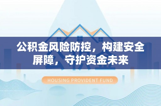 江油公积金风险防控，构建安全屏障，守护资金未来
