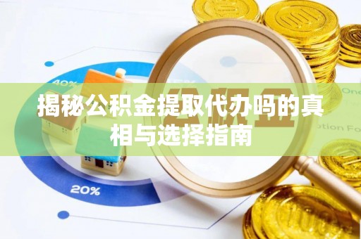 江油揭秘公积金提取代办吗的真相与选择指南