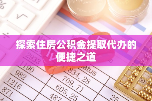 江油探索住房公积金提取代办的便捷之道