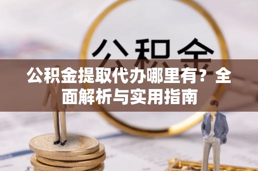 江油公积金提取代办哪里有？全面解析与实用指南