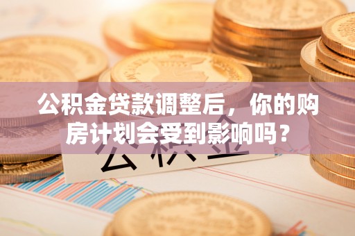 江油公积金贷款调整后，你的购房计划会受到影响吗？