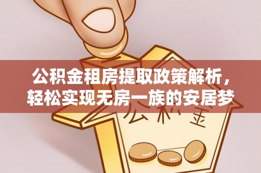 江油公积金租房提取政策解析，轻松实现无房一族的安居梦想