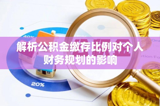 江油解析公积金缴存比例对个人财务规划的影响