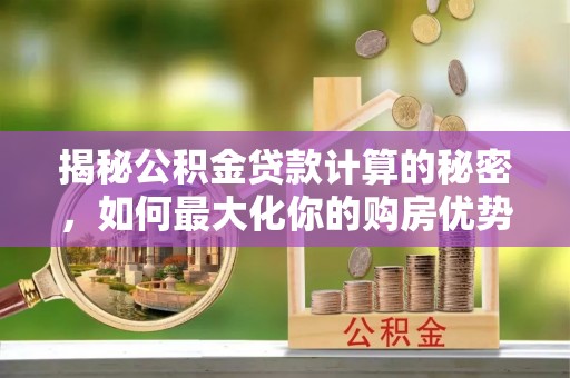 江油揭秘公积金贷款计算的秘密，如何最大化你的购房优势