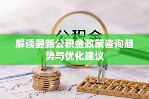 江油解读最新公积金政策咨询趋势与优化建议