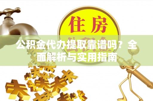 江油公积金代办提取靠谱吗？全面解析与实用指南