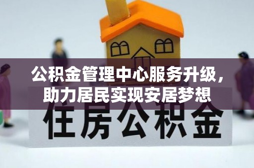 江油公积金管理中心服务升级，助力居民实现安居梦想