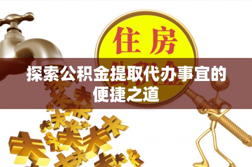 江油探索公积金提取代办事宜的便捷之道