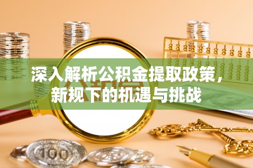 江油深入解析公积金提取政策，新规下的机遇与挑战
