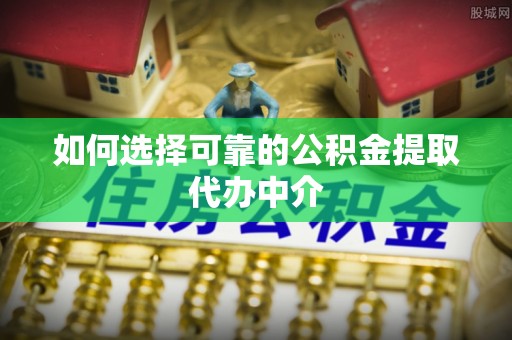 江油如何选择可靠的公积金提取代办中介