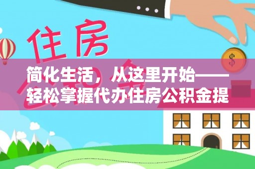 江油简化生活，从这里开始——轻松掌握代办住房公积金提取全流程
