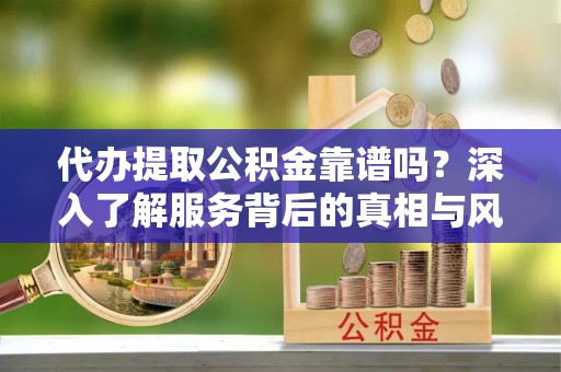 江油代办提取公积金靠谱吗？深入了解服务背后的真相与风险