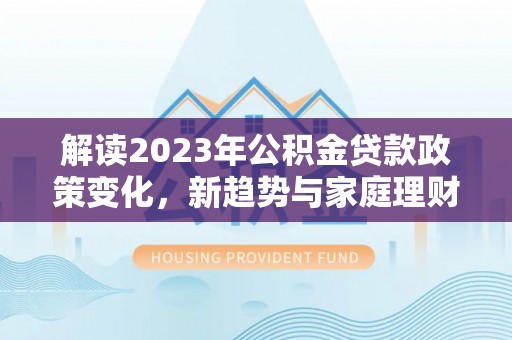 江油解读2023年公积金贷款政策变化，新趋势与家庭理财规划