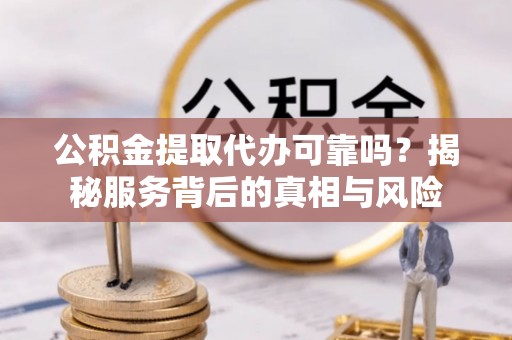 江油公积金提取代办可靠吗？揭秘服务背后的真相与风险