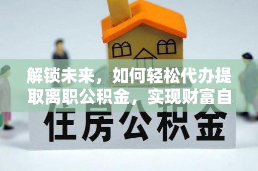 江油解锁未来，如何轻松代办提取离职公积金，实现财富自由的第一步