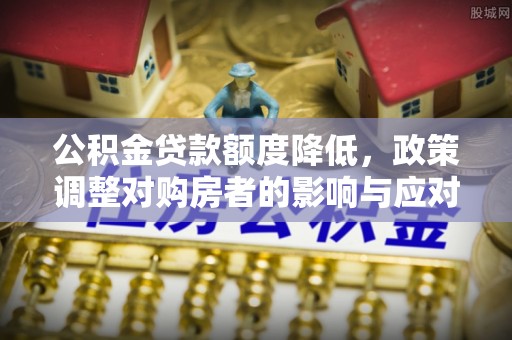 江油公积金贷款额度降低，政策调整对购房者的影响与应对策略