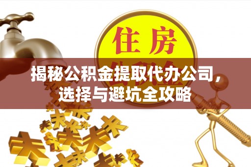 江油揭秘公积金提取代办公司，选择与避坑全攻略