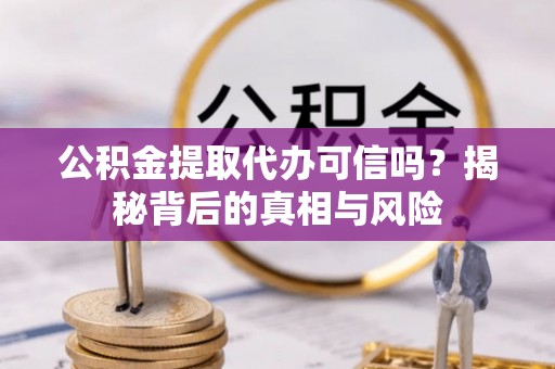 江油公积金提取代办可信吗？揭秘背后的真相与风险