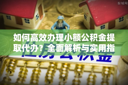 江油如何高效办理小额公积金提取代办？全面解析与实用指南