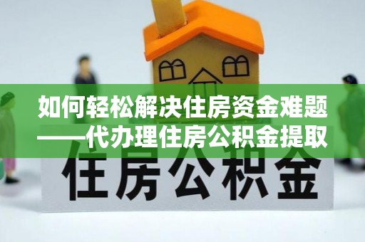 江油如何轻松解决住房资金难题——代办理住房公积金提取服务详解